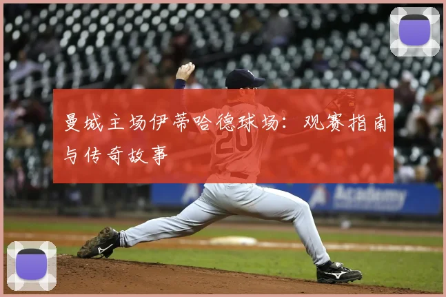 曼城主场伊蒂哈德球场：观赛指南与传奇故事