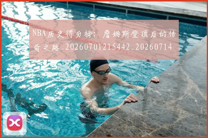 NBA历史得分榜：詹姆斯登顶后的传奇之路_20260701215442_20260714205808
