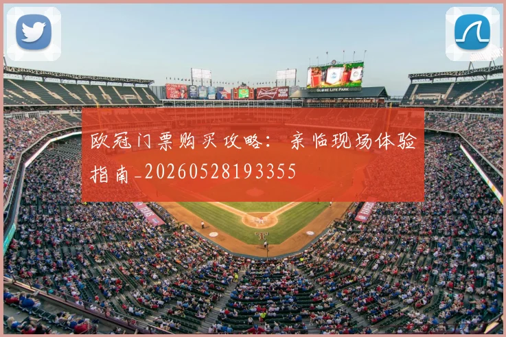 欧冠门票购买攻略:亲临现场体验指南_20260528193355