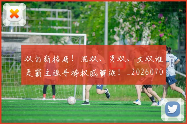 双打新格局！混双、男双、女双谁是霸主选手榜权威解读！_20260703221351