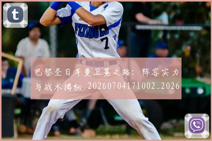 巴黎圣日耳曼卫冕之路：阵容实力与战术揭秘_20260704171002_20260722154106