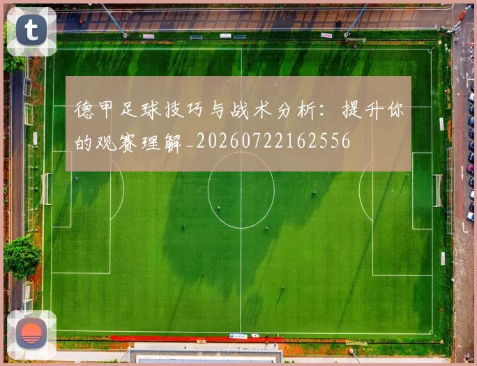 德甲足球技巧与战术分析：提升你的观赛理解_20260722162556
