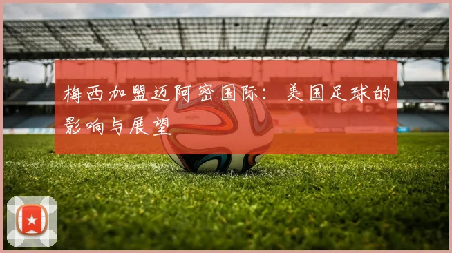 梅西加盟迈阿密国际:美国足球的影响与展望