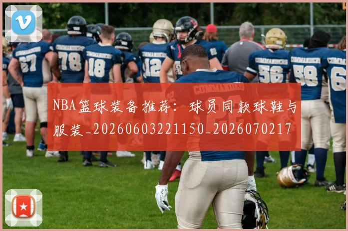 NBA篮球装备推荐：球员同款球鞋与服装_20260603221150_20260702171326_20260714214416