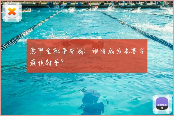 意甲金靴争夺战:谁将成为本赛季最佳射手?