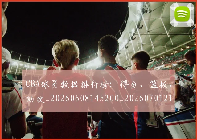 CBA球员数据排行榜：得分、篮板、助攻_20260608145200_20260701211519