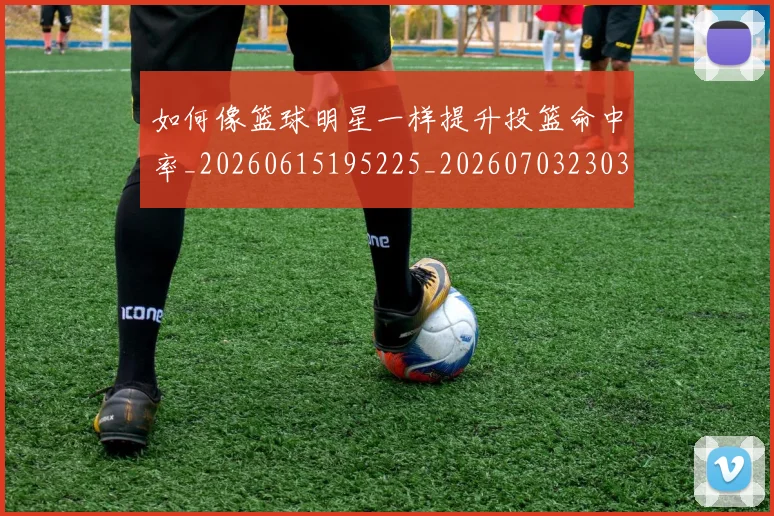 如何像篮球明星一样提升投篮命中率_20260615195225_20260703230353
