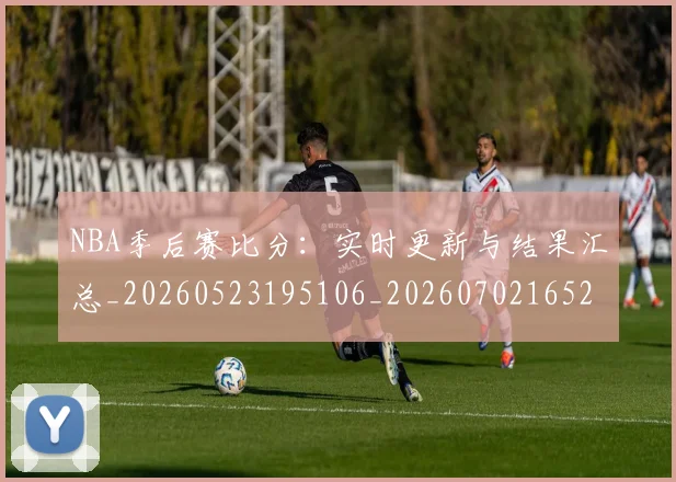 NBA季后赛比分:实时更新与结果汇总_20260523195106_20260702165208
