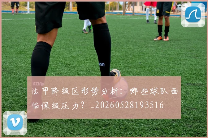 法甲降级区形势分析：哪些球队面临保级压力？_20260528193516